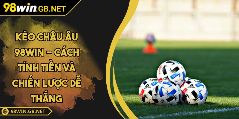 Kèo Châu Âu 98WIN - Cách Tính Tiền Và Chiến Lược Dễ Thắng 2 Kèo châu Âu 98WIN