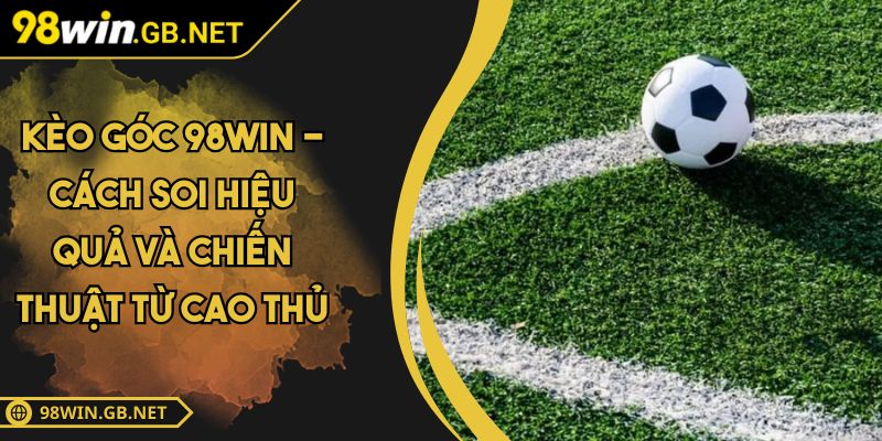 Kèo Góc 98WIN - Cách Soi Hiệu Quả Và Chiến Thuật Từ Cao Thủ 1 Kèo góc 98WIN
